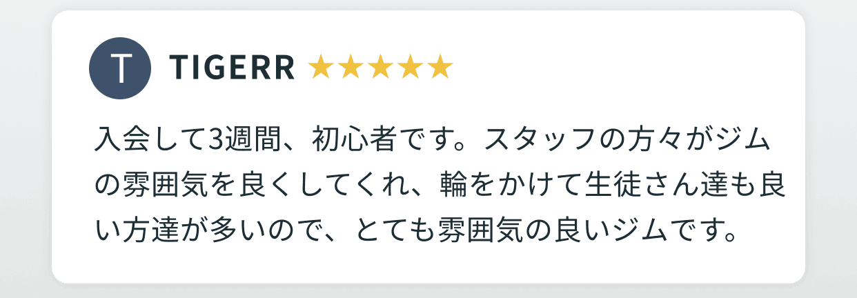 TIGERR 星5つ 入会して3週間、初心者です。スタッフの方々がジムの雰囲気を良くしてくれ、輪をかけて生徒さん達も良い方達が多いので、とても雰囲気の良いジムです。
